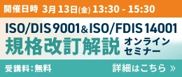 ISO/DIS 9001＆ISO/FDIS14001 規格改訂解説オンラインセミナー　詳細はこちら