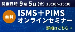 ISMS＋PIMSオンラインセミナーのご案内 詳細はこちら